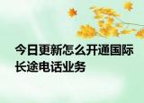今日更新怎么開通國際長途電話業(yè)務(wù)