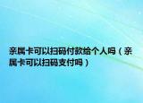 親屬卡可以掃碼付款給個(gè)人嗎（親屬卡可以掃碼支付嗎）
