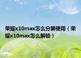 榮耀x10max怎么分屏使用（榮耀x10max怎么解鎖）