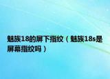 魅族18的屏下指紋（魅族18s是屏幕指紋嗎）