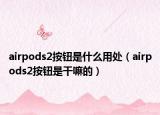 airpods2按鈕是什么用處（airpods2按鈕是干嘛的）