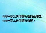 oppo怎么關(guān)閉隱私密碼在哪里（oppo怎么關(guān)閉隱私截屏）