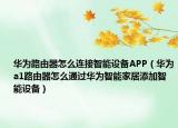 華為路由器怎么連接智能設(shè)備APP（華為a1路由器怎么通過華為智能家居添加智能設(shè)備）