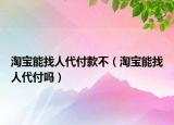 淘寶能找人代付款不（淘寶能找人代付嗎）