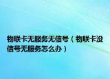 物聯(lián)卡無服務(wù)無信號（物聯(lián)卡沒信號無服務(wù)怎么辦）