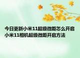 今日更新小米11超級(jí)微距怎么開啟小米11相機(jī)超級(jí)微距開啟方法