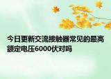 今日更新交流接觸器常見的最高額定電壓6000伏對嗎