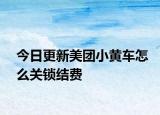 今日更新美團小黃車怎么關鎖結費