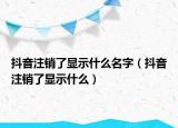抖音注銷了顯示什么名字（抖音注銷了顯示什么）