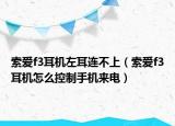 索愛(ài)f3耳機(jī)左耳連不上（索愛(ài)f3耳機(jī)怎么控制手機(jī)來(lái)電）