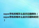 oppo手機照相怎么顯示日期顏色（oppo手機照相怎么顯示日期和時間）