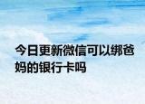 今日更新微信可以綁爸媽的銀行卡嗎