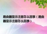 路由器顯示注冊怎么回事（路由器顯示注冊怎么回事）