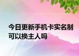 今日更新手機卡實名制可以換主人嗎