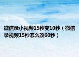 微信錄小視頻15秒變10秒（微信錄視頻15秒怎么改60秒）