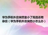 華為手機(jī)外音突然變小了而且還有雜音（華為手機(jī)外音突然小怎么辦）