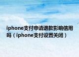 iphone支付申請(qǐng)退款影響信用嗎（iphone支付設(shè)置關(guān)閉）
