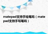 matepad支持手繪筆嗎（matepad支持手寫筆嗎）