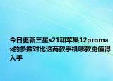 今日更新三星s21和蘋(píng)果12promax的參數(shù)對(duì)比這兩款手機(jī)哪款更值得入手