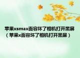 蘋果xsmax面容壞了相機打開黑屏（蘋果x面容壞了相機打開黑屏）