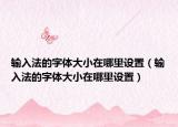 輸入法的字體大小在哪里設(shè)置（輸入法的字體大小在哪里設(shè)置）