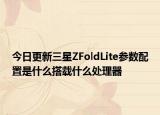 今日更新三星ZFoldLite參數(shù)配置是什么搭載什么處理器
