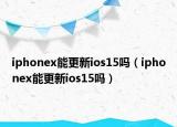 iphonex能更新ios15嗎（iphonex能更新ios15嗎）