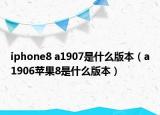 iphone8 a1907是什么版本（a1906蘋(píng)果8是什么版本）
