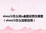 vivoz1i怎么將x桌面設(shè)置在哪里（vivoz1i怎么加密應(yīng)用）