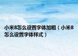 小米8怎么設(shè)置字體加粗（小米8怎么設(shè)置字體樣式）