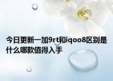 今日更新一加9rt和iqoo8區(qū)別是什么哪款值得入手