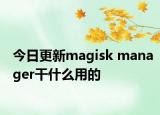 今日更新magisk manager干什么用的