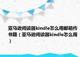 亞馬遜閱讀器kindle怎么用郵箱傳書籍（亞馬遜閱讀器kindle怎么用）