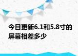 今日更新6.1和5.8寸的屏幕相差多少
