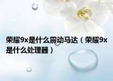 榮耀9x是什么震動馬達（榮耀9x是什么處理器）