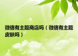 微信有主題商店嗎（微信有主題皮膚嗎）