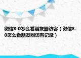微信8.0怎么看朋友圈訪客（微信8.0怎么看朋友圈訪客記錄）