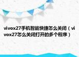 vivox27手機智能快捷怎么關(guān)閉（vivox27怎么關(guān)閉打開的多個程序）