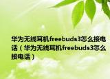 華為無線耳機(jī)freebuds3怎么接電話（華為無線耳機(jī)freebuds3怎么接電話）