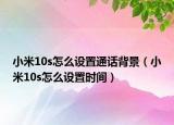 小米10s怎么設置通話背景（小米10s怎么設置時間）