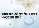 airpods可以連接華為嗎（airpods可以連電腦嗎）