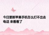 今日更新蘋果手機怎么打不出去電話 來看看了