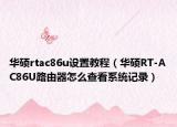 華碩rtac86u設(shè)置教程（華碩RT-AC86U路由器怎么查看系統(tǒng)記錄）