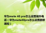 華為mate 40 pro怎么設(shè)置境外電話（華為mate40pro怎么設(shè)置靜默通知）