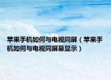 蘋果手機如何與電視同屏（蘋果手機如何與電視同屏幕顯示）