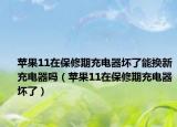 蘋果11在保修期充電器壞了能換新充電器嗎（蘋果11在保修期充電器壞了）