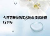 今日更新微信實(shí)名制必須綁定銀行卡嗎