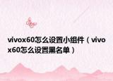 vivox60怎么設(shè)置小組件（vivox60怎么設(shè)置黑名單）