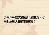 小米8se放大鏡在什么地方（小米8se放大鏡在哪設(shè)置）