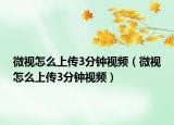 微視怎么上傳3分鐘視頻（微視怎么上傳3分鐘視頻）